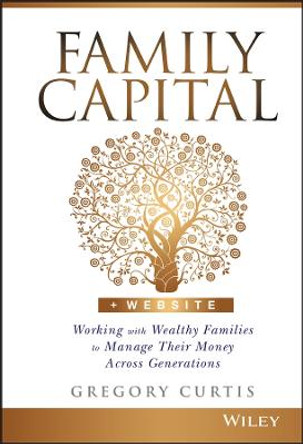 Family Capital: Working with Wealthy Families to Manage Their Money Across Generations by Gregory Curtis