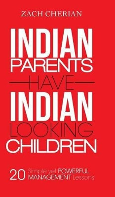Indian Parents Have Indian-Looking Children: Twenty Simple Yet Powerful Management Lessons by Zach Cherian 9781482818123