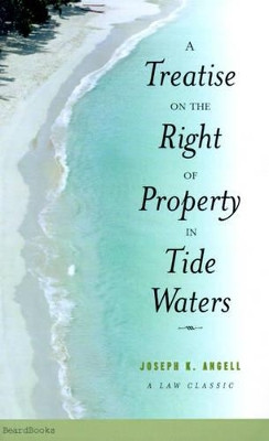 A Treatise on the Right of Property in Tide Waters: And in the Soil and Shores Thereof to Which is Added an Appendix, Containing the Principal Adjudge by Joseph Kinnicut Angell 9781587981050