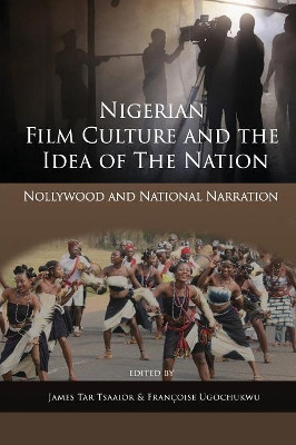 Nigerian Film Culture and the Idea of the Nation: Nollywood and National Narration by James Tar Tsaaior 9781909112742
