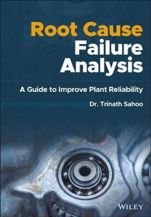 Root Cause Failure Analysis: A Guide to Improve Plant Reliability by Trinath Sahoo