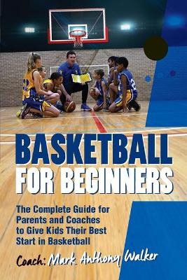 Basketball for Beginners: The Complete Guide for Parents and Coaches by Mark Anthony Walker 9781925288636