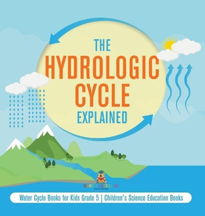 The Hydrologic Cycle Explained Water Cycle Books for Kids Grade 5 Children's Science Education Books by Baby Professor 9781541984011