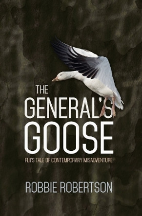 The General's Goose: Fiji's Tale of Contemporary Misadventure by Robbie Robertson 9781760461270