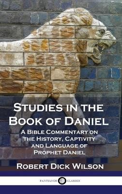 Studies in the Book of Daniel: A Bible Commentary on the History, Captivity and Language of Prophet Daniel by Robert Dick Wilson 9781789876048