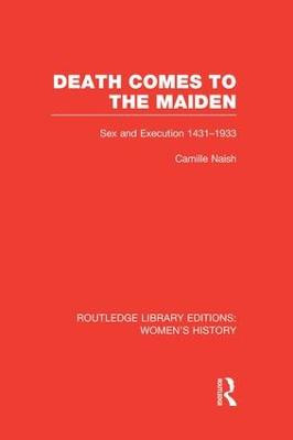 Death Comes to the Maiden: Sex and Execution 1431-1933 Camille Naish 9781138008106