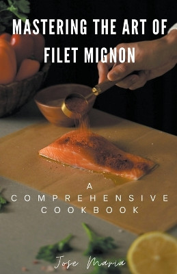 Mastering the Art of Filet Mignon by Jose Maria 9798224518524
