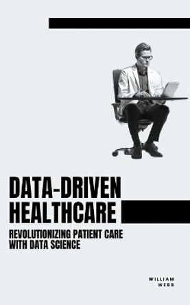 Data-Driven Healthcare: Revolutionizing Patient Care with Data Science by William Webb 9798223732563