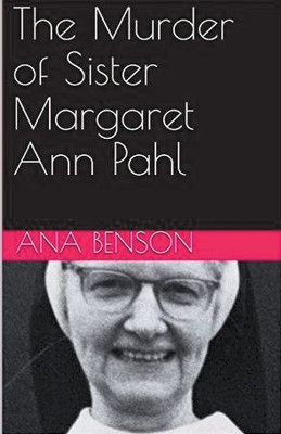The Murder of Sister Margaret Ann Pahl by Ana Benson 9798224121557