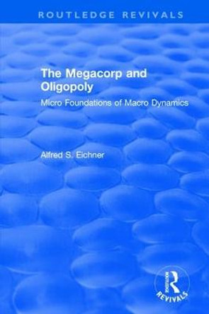 Revival: The Megacorp and Oligopoly: Micro Foundations of Macro Dynamics (1981): Micro Foundations of Macro Dynamics by Alfred S. Eicher