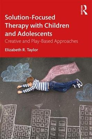 Solution-Focused Therapy with Children and Adolescents: Creative and Play-Based Approaches by Elizabeth R. Taylor