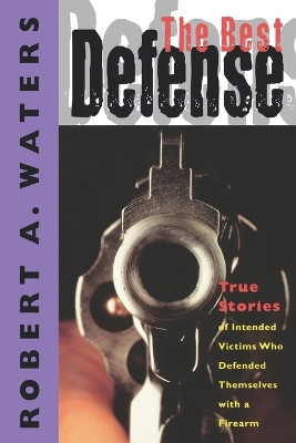 The Best Defense: True Stories of Intended Victims Who Defended Themselves with a Firearm by Robert A. Waters 9781888952971