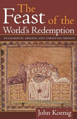 The Feast of the World's Redemption: Eucharistic Origins and Christian Mission by John Koenig 9781563382741