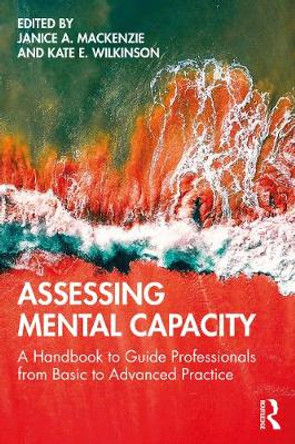 Assessing Mental Capacity: A Handbook to Guide Professionals from Basic to Advanced Practice by Janice Mackenzie