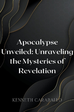Apocalypse Unveiled: Unraveling the Mysteries of Revelation by Kenneth Caraballo 9798223244950