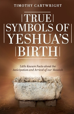 True Symbols of Yeshua's Birth: Little Known Facts about the Anticipation and Arrival of our Messiah by Timothy Cartwright 9798893330656