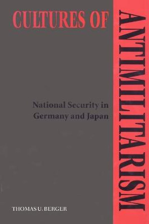 Cultures of Antimilitarism: National Security in Germany and Japan by Thomas U. Berger