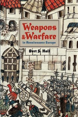 Weapons and Warfare in Renaissance Europe: Gunpowder, Technology, and Tactics by Bert S. Hall