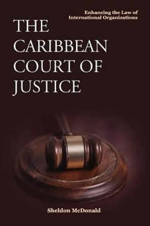 The Caribbean Court of Justice: Enhancing the Law of International Organizations by Sheldon McDonald 9789768167453