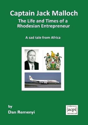 Captain Jack Malloch the Life and Times of a Rhodesian Entrepreneur: A Sad Tale from Africa by Dan Remenyi 9781910309155