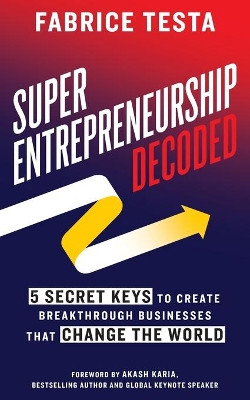 Super-Entrepreneurship Decoded: 5 Secret Keys to Create Breakthrough Businesses that Change the World by Fabrice Testa 9781544522548