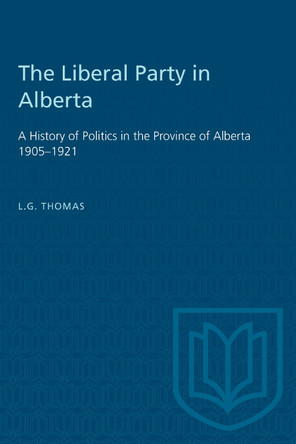 The Liberal Party in Alberta: A History of Politics in the Province of Alberta 1905-1921 by L G Thomas 9781487585051