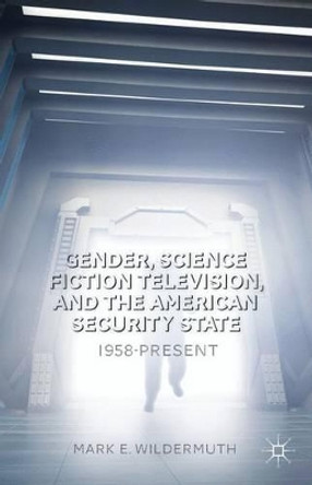Gender, Science Fiction Television, and the American Security State: 1958-Present by Mark E. Wildermuth 9781137408884