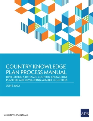 Country Knowledge Plan Process Manual: Developing a Dynamic Country Knowledge Plan for ADB Developing Member Countries by Asian Development Bank 9789292694593