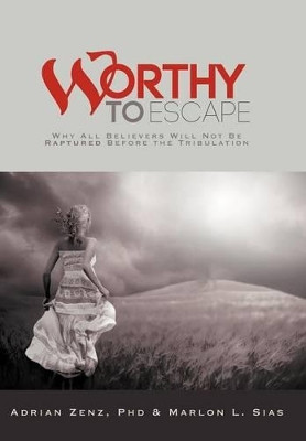 Worthy to Escape: Why All Believers Will Not be Raptured Before the Tribulation by Adrian Zenz PhD 9781449769086