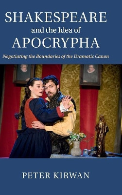 Shakespeare and the Idea of Apocrypha: Negotiating the Boundaries of the Dramatic Canon by Peter Kirwan 9781107096172
