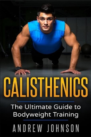 Calisthenics: The Ultimate Guide to Bodyweight Training by Andrew Johsnon 9781951339166
