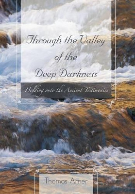 Through the Valley of the Deep Darkness: Holding Onto the Ancient Testimonies by Thomas Arner 9781466955042