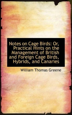 Notes on Cage Birds: Or, Practical Hints on the Management of British and Foreign Cage Birds, Hybrid by William Thomas Greene 9781103182237