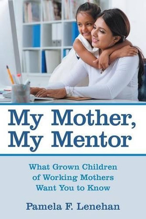 My Mother, My Mentor: What Grown Children of Working Mothers Want You to Know by Pamela F Lenehan 9781480821514