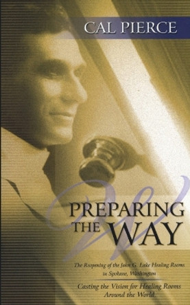Preparing the Way: The Reopening of the John G Lake Healing Rooms in Spokane Washington by Cal Pierece 9781581580372