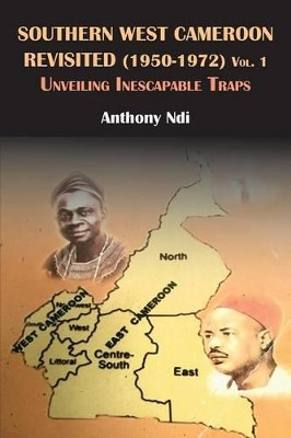 Southern West Cameroon Revisited (1950-1972) Volume One. Unveiling Inescapable Traps by Anthony Ndi 9789956791446