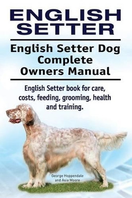 English Setter. English Setter Dog Complete Owners Manual. English Setter Book for Care, Costs, Feeding, Grooming, Health and Training. by George Hoppendale 9781911142782