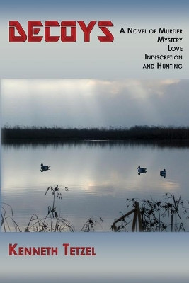 Decoys: A Novel of Murder, Mystery, Love, Indiscretion and Hunting by Kenneth Tetzel 9781632931177