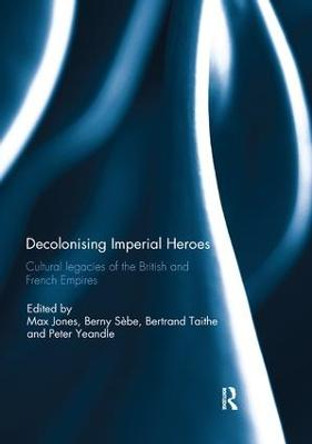 Decolonising Imperial Heroes: Cultural legacies of the British and French Empires by Berny Sebe