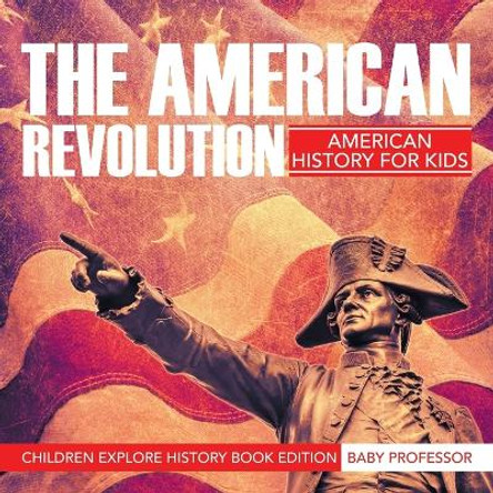 The American Revolution: American History For Kids - Children Explore History Book Edition by Baby Professor 9781683056249