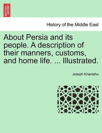 About Persia and Its People. a Description of Their Manners, Customs, and Home Life. ... Illustrated. by Joseph Knanishu 9781241239312 About Persia and Its People. a Description of Their Manners, Customs, and Home Life. ... Illustrated. by Joseph Knanishu 9781241239312