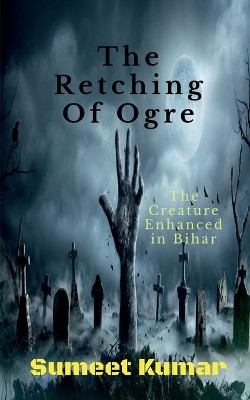 The Retching Of Ogre: The Creature Enhanced in Bihar by Sumeet Kumar 9798885917674