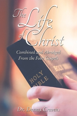 The Life of Christ: Combined and Abridged from the Four Gospels by Dr Dennis Cravens 9781400325580