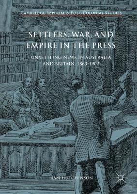 Settlers, War, and Empire in the Press: Unsettling News in Australia and Britain, 1863-1902 by Sam Hutchinson 9783319637747