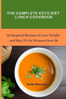 The Complete Keto Diet Lunch Cookbook: 50 Inspired Recipes to Lose Weight and Stay Fit for Women Over 50 by Katie Attanasio 9781802771008