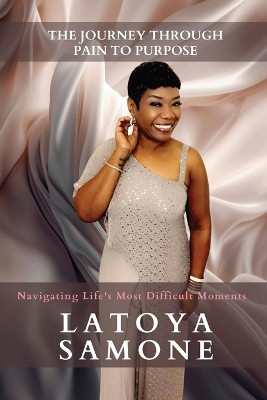 The Journey Through Pain To Purpose: Navigating Life's Most Difficult Moments by Latoya Williams 9798869127242