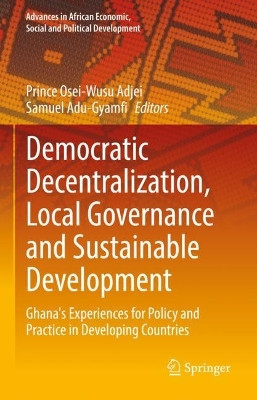 Democratic Decentralization, Local Governance and Sustainable Development: Ghana's Experiences for Policy and Practice in Developing Countries by Prince Osei-Wusu Adjei 9783031123771