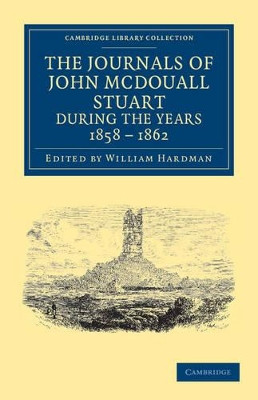 The Journals of John McDouall Stuart during the Years 1858, 1859, 1860, 1861, and 1862: When He Fixed the Centre of the Continent and Successfully Crossed It from Sea to Sea by John McDouall Stuart 9781108039161