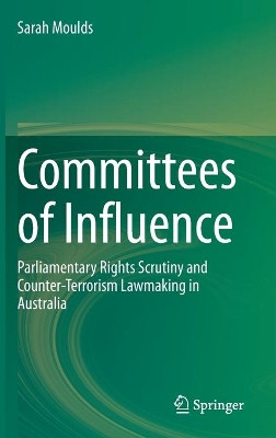 Committees of Influence: Parliamentary Rights Scrutiny and Counter-Terrorism Lawmaking in Australia by Sarah Moulds 9789811543494