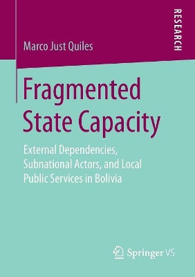 Fragmented State Capacity: External Dependencies, Subnational Actors, and Local Public Services in Bolivia by Marco Just Quiles 9783658257934